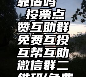 微信投票靠谱吗   投票点赞互助群免费互投互帮互助微信群二维码(免费秒进)