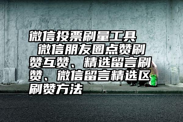 微信投票刷量工具   微信朋友圈点赞刷赞互赞、精选留言刷赞、微信留言精选区刷赞方法