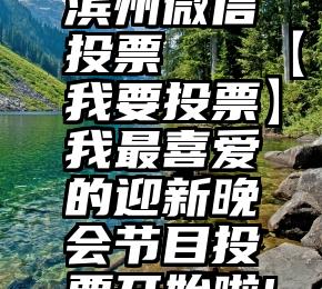 滨州微信投票   【我要投票】我最喜爱的迎新晚会节目投票开始啦!