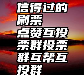 信得过的刷票   点赞互投票群投票群互帮互投群