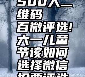 微信拉票500人二维码   百微评选!六一儿童节该如何选择微信投票评选模板