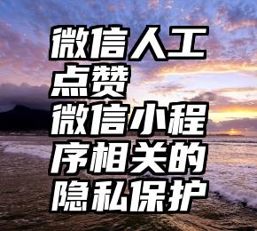 微信人工点赞   微信小程序相关的隐私保护