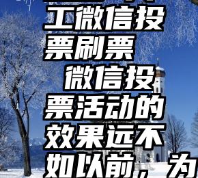 意通 人工微信投票刷票   微信投票活动的效果远不如以前，为什么