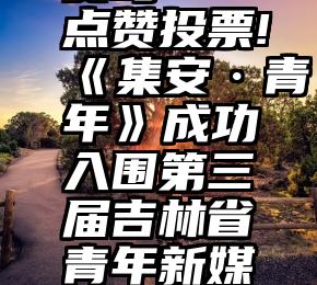 微信刷投票软件收费吗   点赞投票!《集安·青年》成功入围第三届吉林省青年新媒体创意创业大赛复赛!