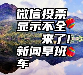 微信投票显示不全   来了!新闻早班车