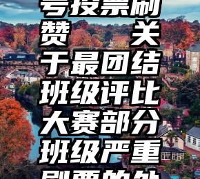 微信公众号投票刷赞   关于最团结班级评比大赛部分班级严重刷票的处罚