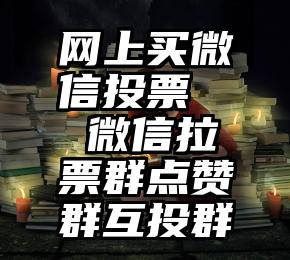 网上买微信投票   微信拉票群点赞群互投群