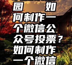 服务好,有诚信的朗园   如何制作一个微信公众号投票？如何制作一个微信公众号投票？