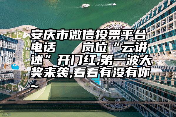 安庆市微信投票平台电话   岗位“云讲述”开门红,第一波大奖来袭,看看有没有你~