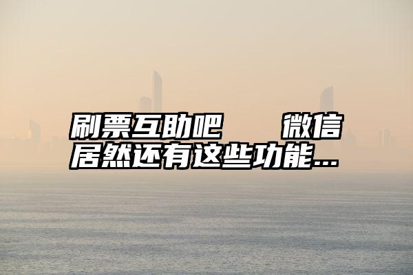 刷票互助吧   微信居然还有这些功能...