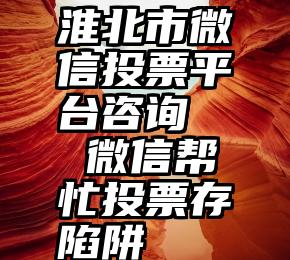 淮北市微信投票平台咨询   微信帮忙投票存陷阱