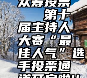 孙芮微信众筹投票   第十届主持人大赛“最佳人气”选手投票通道开启啦!!!