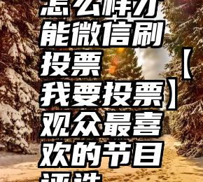 怎么样才能微信刷投票   【我要投票】观众最喜欢的节目评选