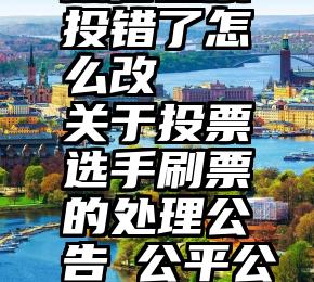 微信投票投错了怎么改   关于投票选手刷票的处理公告 公平公正靠大家