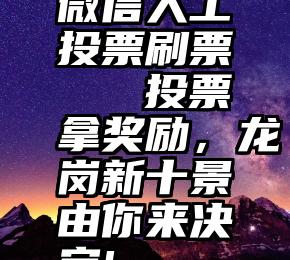 微信人工投票刷票   投票拿奖励，龙岗新十景由你来决定!