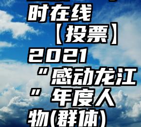 微信人工投票24小时在线   【投票】2021“感动龙江”年度人物(群体)学习宣传活动启事