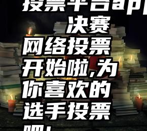 投票平台app   决赛网络投票开始啦,为你喜欢的选手投票吧!