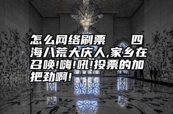 怎么网络刷票   四海八荒大庆人,家乡在召唤!嗨!吼!投票的加把劲啊!