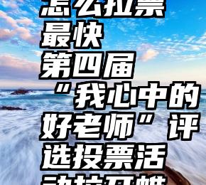 微信投票怎么拉票最快   第四届“我心中的好老师”评选投票活动拉开帷幕啦~