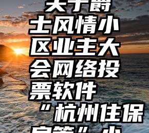 微信投票可靠么   关于爵士风情小区业主大会网络投票软件“杭州住保房管”小程序操作说明