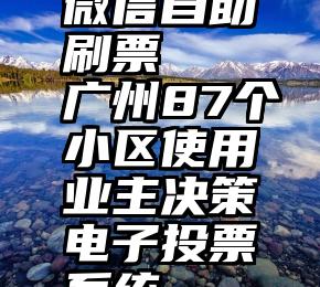 微信自助刷票   广州87个小区使用业主决策电子投票系统