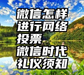 微信怎样进行网络投票   微信时代礼仪须知