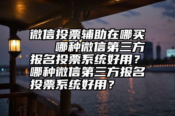 微信投票辅助在哪买   哪种微信第三方报名投票系统好用？哪种微信第三方报名投票系统好用？