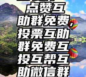 投票软件怎么弄   点赞互助群免费,投票互助群免费互投互帮互助微信群二维码(实时更新群)