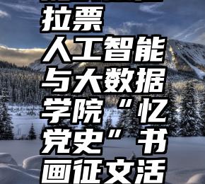 提供微信拉票   人工智能与大数据学院“忆党史”书画征文活动来啦