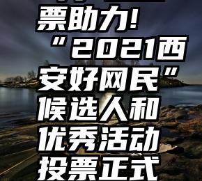  为鄠邑投票助力!“2021西安好网民”候选人和优秀活动投票正式开启