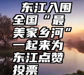  东江入围全国“最美家乡河”一起来为东江点赞投票