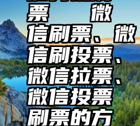 妇劣视刷票   微信刷票、微信刷投票、微信拉票、微信投票刷票的方法