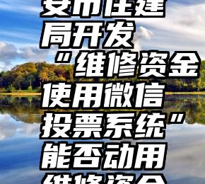 手机号投票刷票软件   西安市住建局开发“维修资金使用微信投票系统”能否动用维修资金通过微信公号即可投票