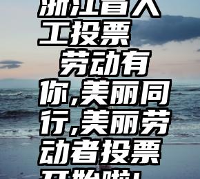 浙江省人工投票   劳动有你,美丽同行,美丽劳动者投票开始啦!