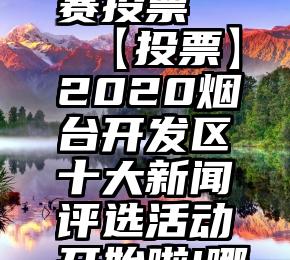 微信订阅号怎么比赛投票   【投票】2020烟台开发区十大新闻评选活动开始啦!哪些新闻最打动你