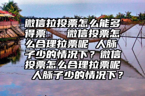 微信拉投票怎么能多得票   微信投票怎么合理拉票呢 人脉子少的情况下？微信投票怎么合理拉票呢 人脉子少的情况下？