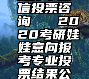 焦作市微信投票咨询   2020考研娃娃意向报考专业投票结果公示
