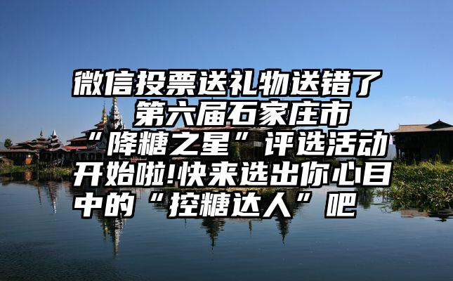 微信投票送礼物送错了   第六届石家庄市“降糖之星”评选活动开始啦!快来选出你心目中的“控糖达人”吧