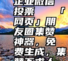 企业微信投票   「网页」朋友圈集赞神器，免费生成，集赞不求人