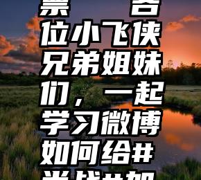 微信建投票   各位小飞侠兄弟姐妹们，一起学习微博如何给#肖战#加票投票吧!