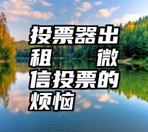 投票器出租 微信投票的烦恼