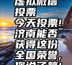 虚拟微信投票   今天投票!济南能否获得这份全国荣誉,您说了算!