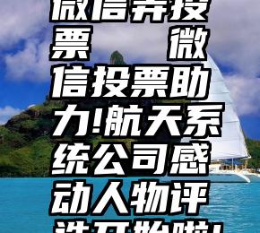 微信弄投票   微信投票助力!航天系统公司感动人物评选开始啦!