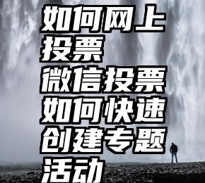 如何网上投票   微信投票如何快速创建专题活动