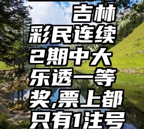 在微信群里投票吗   吉林彩民连续2期中大乐透一等奖,票上都只有1注号码,奖金超千万