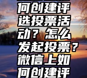 共享投票刷票   微信上如何创建评选投票活动？怎么发起投票？微信上如何创建评选投票活动？怎么发起投票？