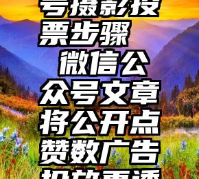 微信公众号摄影投票步骤   微信公众号文章将公开点赞数广告投放更透明