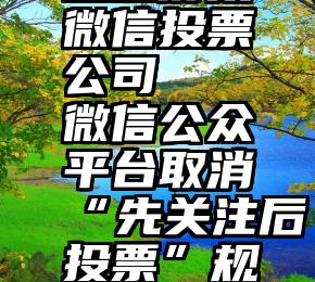 企业对接微信投票公司   微信公众平台取消“先关注后投票”规则