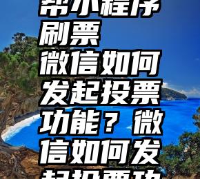 微信投票帮小程序刷票   微信如何发起投票功能？微信如何发起投票功能？