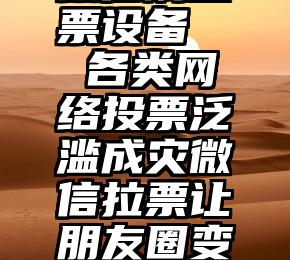 微信刷投票设备   各类网络投票泛滥成灾微信拉票让朋友圈变味